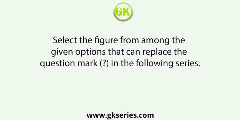 Select the figure from among the given options that can replace the question mark (?) in the following series.