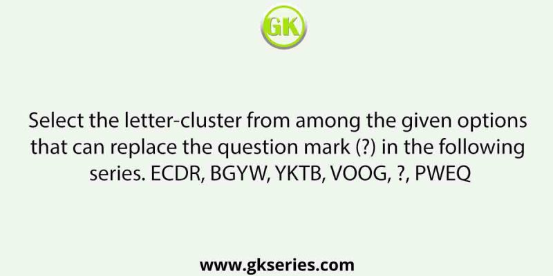 Select the letter-cluster from among the given options that can replace the question mark (?) in the following series. ECDR, BGYW, YKTB, VOOG, ?, PWEQ