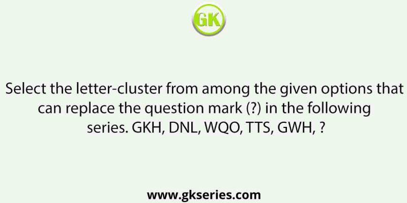 Select the letter-cluster from among the given options that can replace the question mark (?) in the following series. GKH, DNL, WQO, TTS, GWH, ?
