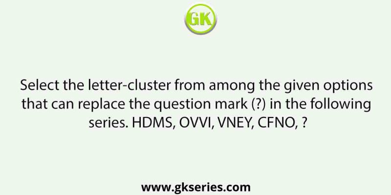 Select the letter-cluster from among the given options that can replace the question mark (?) in the following series. HDMS, OVVI, VNEY, CFNO, ?