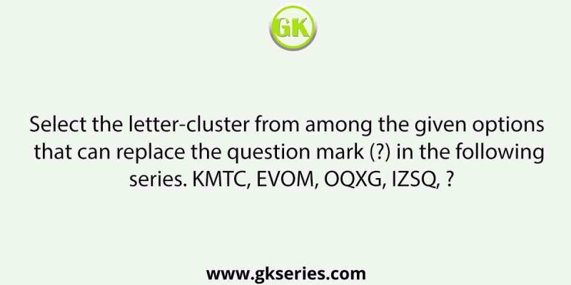 Select the letter-cluster from among the given options that can replace the question mark (?) in the following series. KMTC, EVOM, OQXG, IZSQ, ?