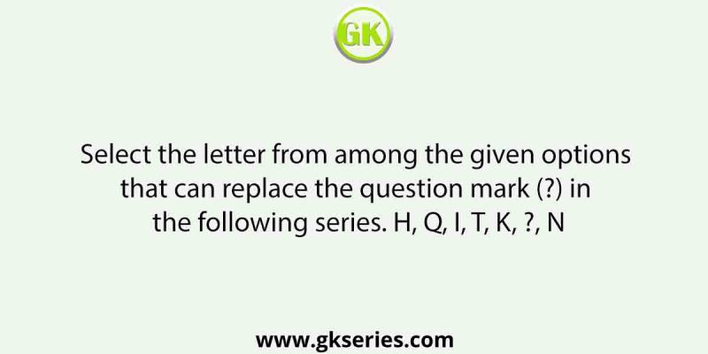 Select the letter from among the given options that can replace the question mark (?) in the following series. H, Q, I, T, K, ?, N