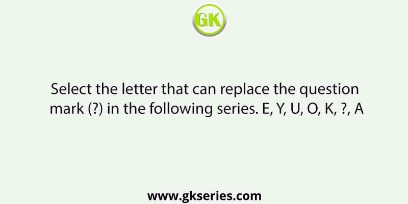 Select the letter that can replace the question mark (?) in the following series. E, Y, U, O, K, ?, A