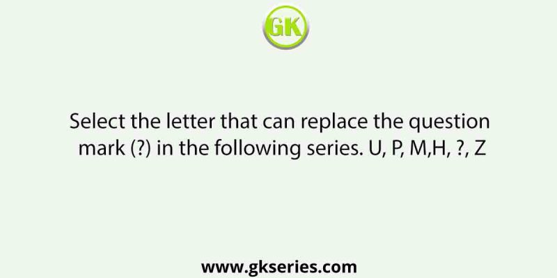 Select the letter that can replace the question mark (?) in the following series. U, P, M,H, ?, Z