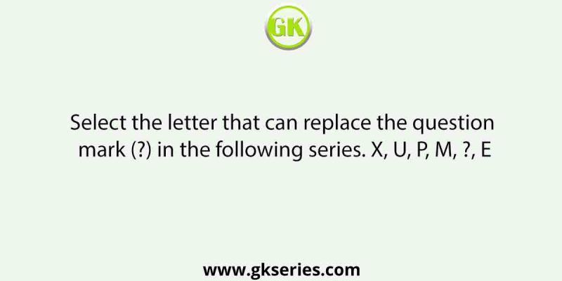 Select the letter that can replace the question mark (?) in the following series. X, U, P, M, ?, E