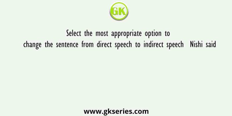 Select the most appropriate option to change the sentence from direct speech to indirect speech  Nishi said