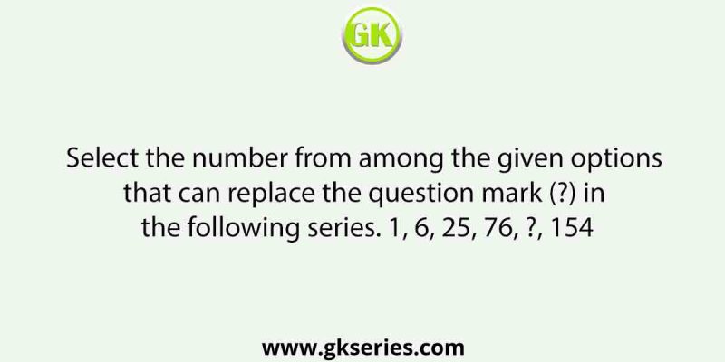 Select the number from among the given options that can replace the question mark (?) in the following series. 1, 6, 25, 76, ?, 154