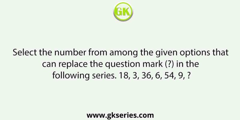 Select the number from among the given options that can replace the question mark (?) in the following series. 18, 3, 36, 6, 54, 9, ?