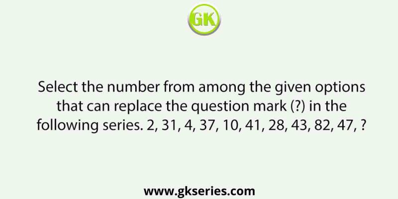 Select the number from among the given options that can replace the question mark (?) in the following series. 2, 31, 4, 37, 10, 41, 28, 43, 82, 47, ?