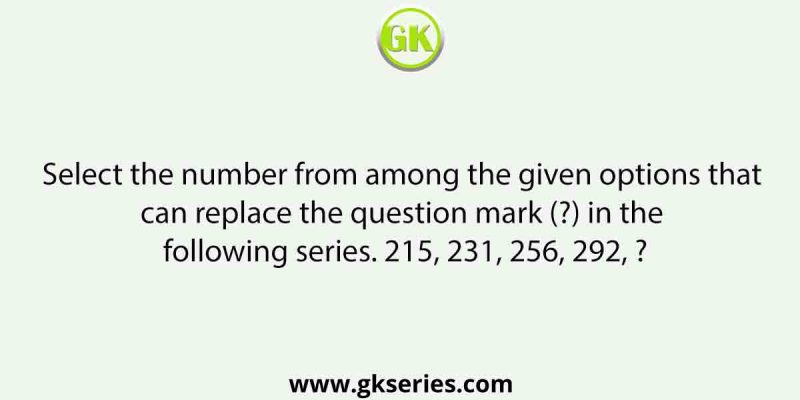 Select the number from among the given options that can replace the question mark (?) in the following series. 215, 231, 256, 292, ?