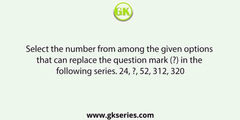 Select the number from among the given options that can replace the question mark (?) in the following series. 24, ?, 52, 312, 320
