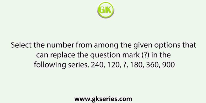 Select the number from among the given options that can replace the question mark (?) in the following series. 240, 120, ?, 180, 360, 900