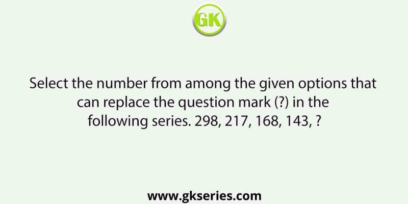 Select the number from among the given options that can replace the question mark (?) in the following series. 298, 217, 168, 143, ?