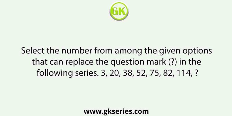 Select the number from among the given options that can replace the question mark (?) in the following series. 3, 20, 38, 52, 75, 82, 114, ?