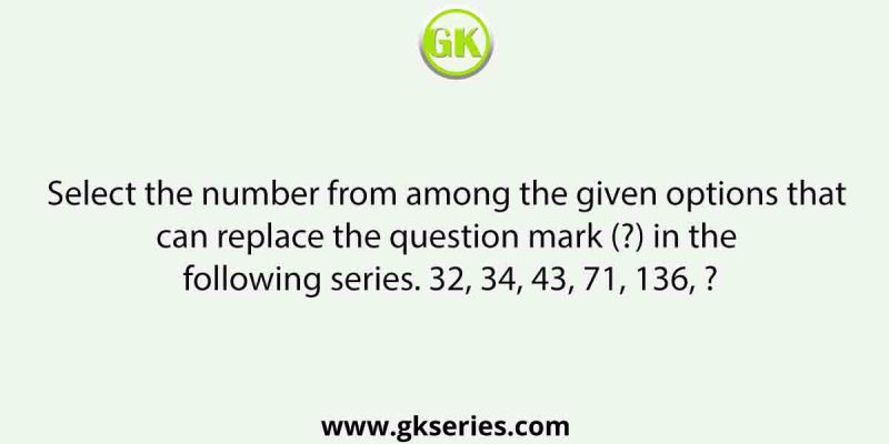 Select the number from among the given options that can replace the question mark (?) in the following series. 32, 34, 43, 71, 136, ?