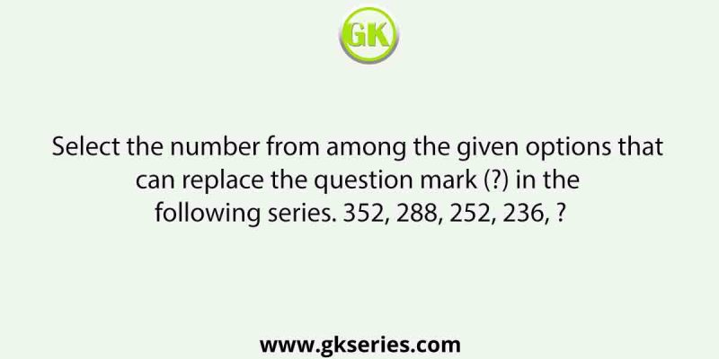 Select the number from among the given options that can replace the question mark (?) in the following series. 352, 288, 252, 236, ?