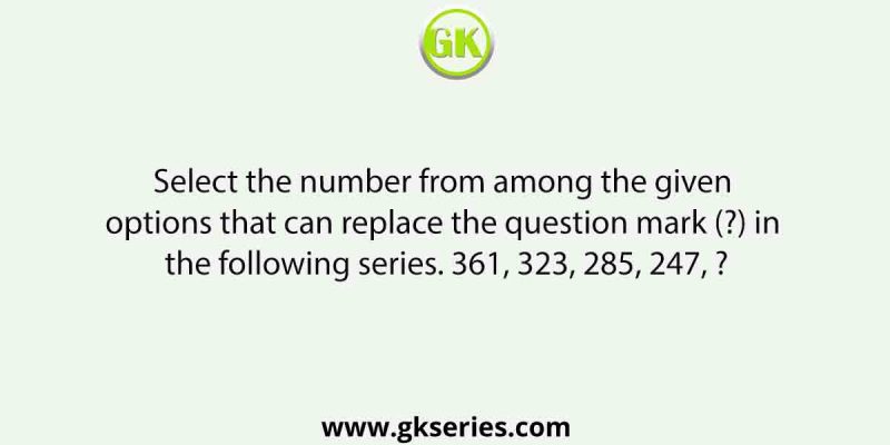 Select the number from among the given options that can replace the question mark (?) in the following series. 361, 323, 285, 247, ?