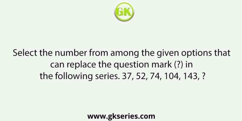 Select the number from among the given options that can replace the question mark (?) in the following series. 37, 52, 74, 104, 143, ?