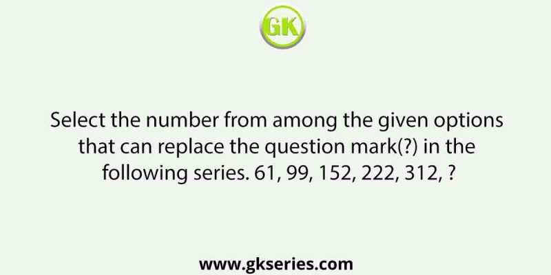 Select the number from among the given options that can replace the question mark(?) in the following series. 61, 99, 152, 222, 312, ?