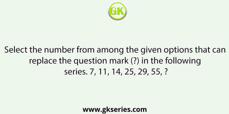 Select the number from among the given options that can replace the question mark (?) in the following series. 7, 11, 14, 25, 29, 55, ?