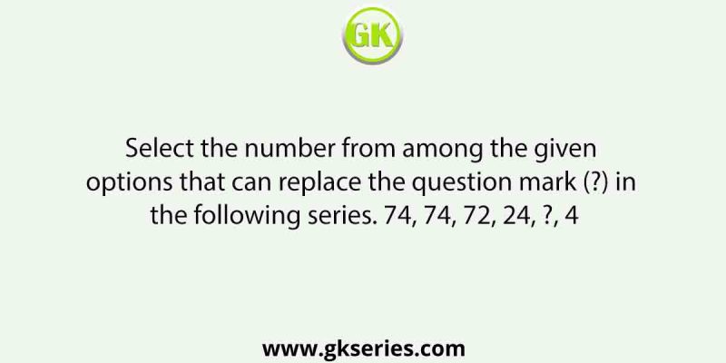 Select the number from among the given options that can replace the question mark (?) in the following series. 74, 74, 72, 24, ?, 4