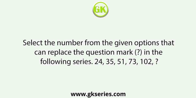 Select the number from the given options that can replace the question mark (?) in the following series. 24, 35, 51, 73, 102, ?