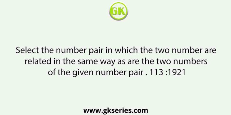 Select the number pair in which the two number are related in the same way as are the two numbers of the given number pair . 113 :1921