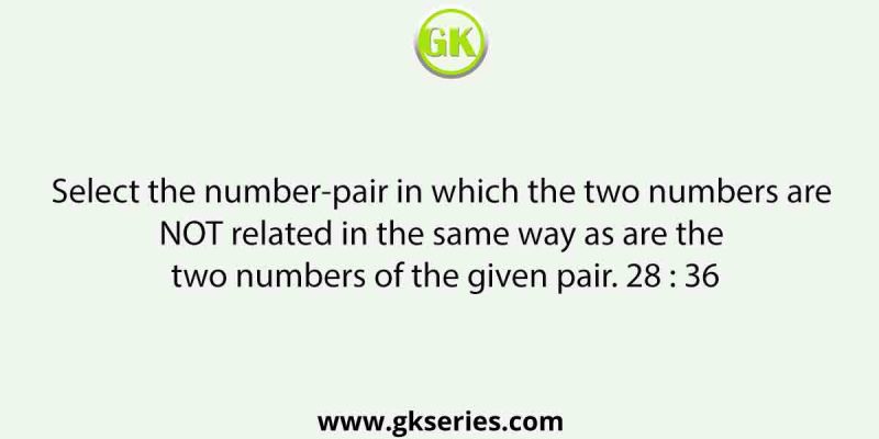 Select the number-pair in which the two numbers are NOT related in the same way as are the two numbers of the given pair. 28 : 36