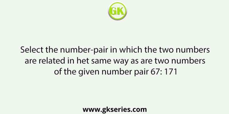 Select the number-pair in which the two numbers are related in het same way as are two numbers of the given number pair 67: 171