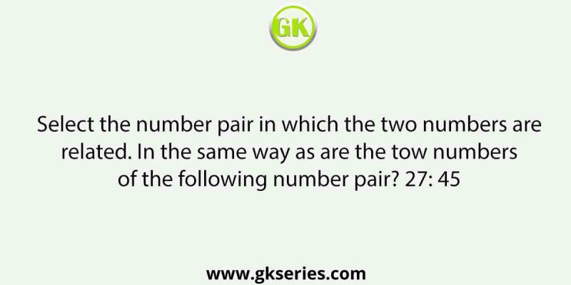 Select the number pair in which the two numbers are related. In the same way as are the tow numbers of the following number pair? 27: 45
