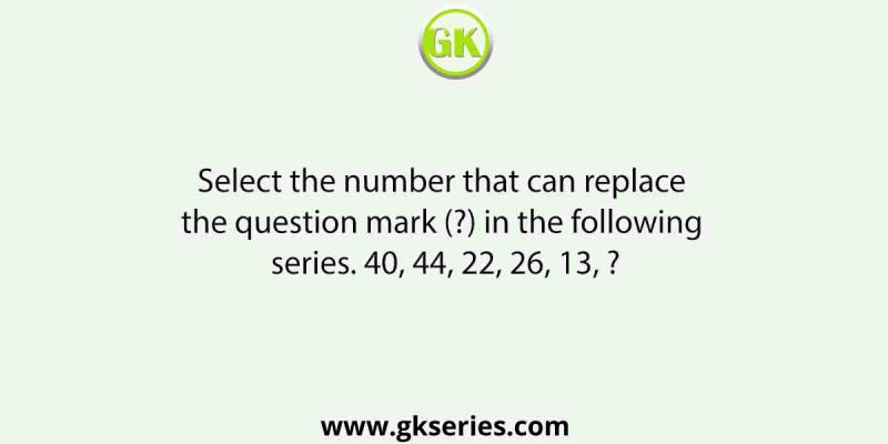 Select the number that can replace the question mark (?) in the following series. 40, 44, 22, 26, 13, ?