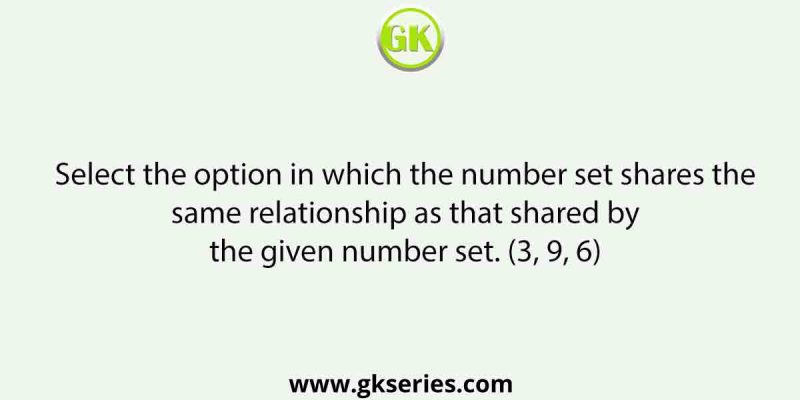 Select the option in which the number set shares the same relationship as that shared by the given number set. (3, 9, 6)