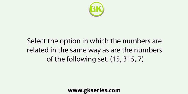 Select the option in which the numbers are related in the same way as are the numbers of the following set. (15, 315, 7)