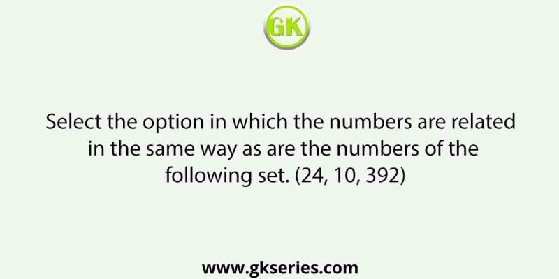 Select the option in which the numbers are related in the same way as are the numbers of the following set. (24, 10, 392)