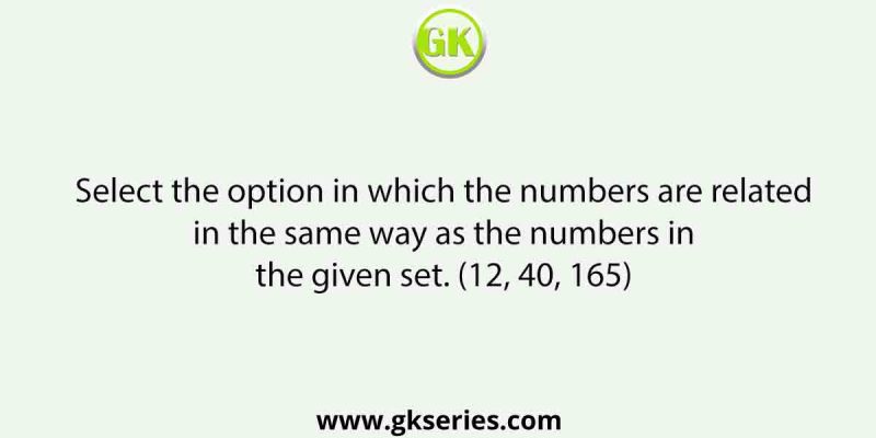 Select the option in which the numbers are related in the same way as the numbers in the given set. (12, 40, 165)