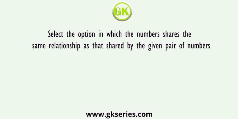 Select the option in which the numbers shares the same relationship as that shared by the given pair of numbers