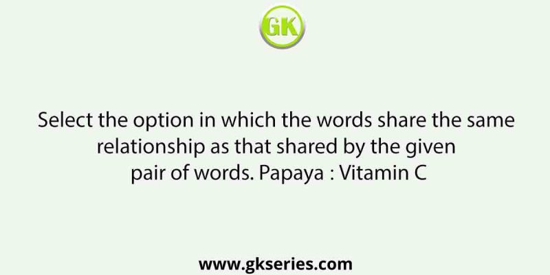 Select the option in which the words share the same relationship as that shared by the given pair of words. Papaya ∶ Vitamin C