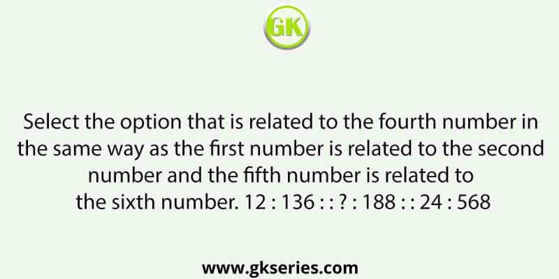 Select the option that is related to the fourth number in the same way as the first number is related to the second number and the fifth number is related to the sixth number. 12 : 136 : : ? : 188 : : 24 : 568