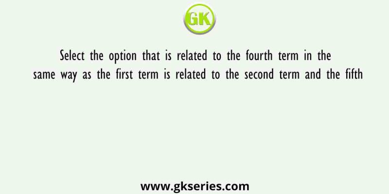 Select the option that is related to the fourth term in the same way as the first term is related to the second term and the fifth
