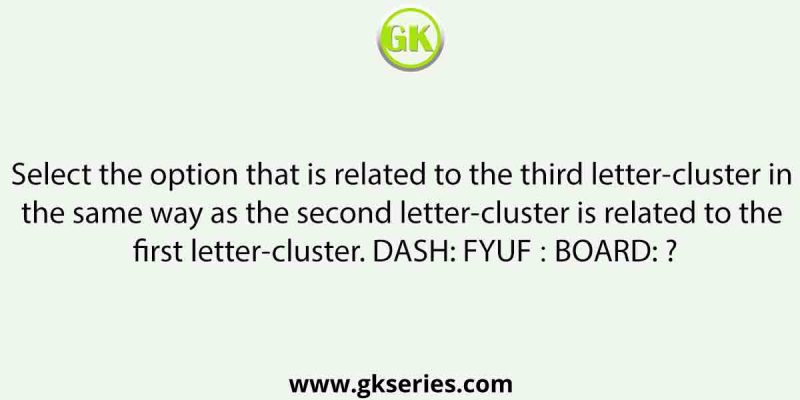 Select the option that is related to the third letter-cluster in the same way as the second letter-cluster is related to the first letter-cluster. DASH: FYUF ∷ BOARD: ?