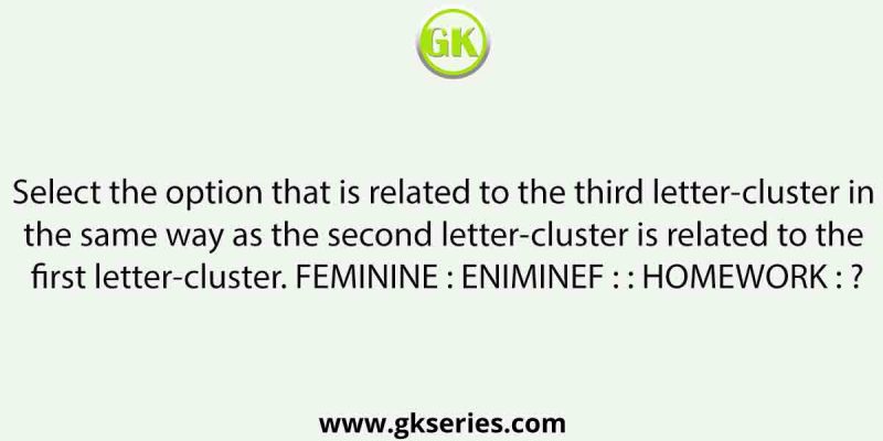 Select the option that is related to the third letter-cluster in the same way as the second letter-cluster is related to the first letter-cluster. FEMININE : ENIMINEF : : HOMEWORK : ?