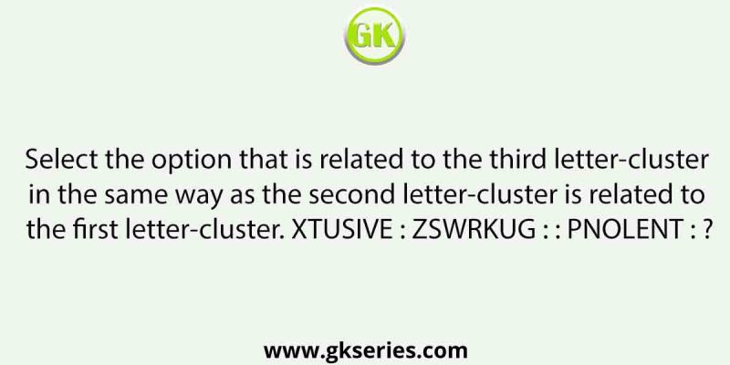 Select the option that is related to the third letter-cluster in the same way as the second letter-cluster is related to the first letter-cluster. XTUSIVE : ZSWRKUG : : PNOLENT : ?