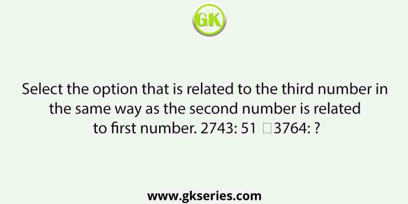 Select the option that is related to the third number in the same way as the second number is related to first number. 2743: 51 ∷3764: ?