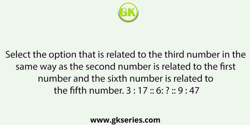 Select the option that is related to the third number in the same way as the second number is related to the first number and the sixth number is related to the fifth number. 3 : 17 :: 6: ? :: 9 : 47