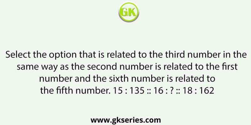 Select the option that is related to the third number in the same way as the second number is related to the first number and the sixth number is related to the fifth number. 15 : 135 :: 16 : ? :: 18 : 162