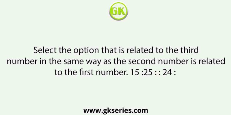 Select the option that is related to the third number in the same way as the second number is related to the first number. 15 :25 : : 24 :  