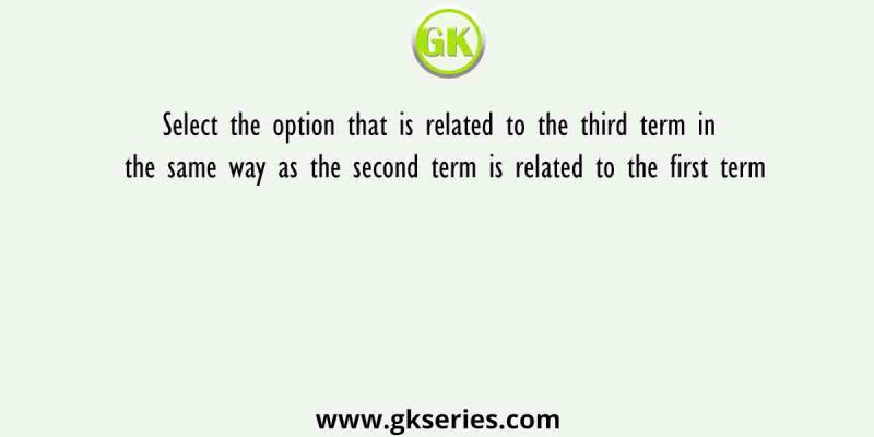 Select the option that is related to the third term in the same way as the second term is related to the first term