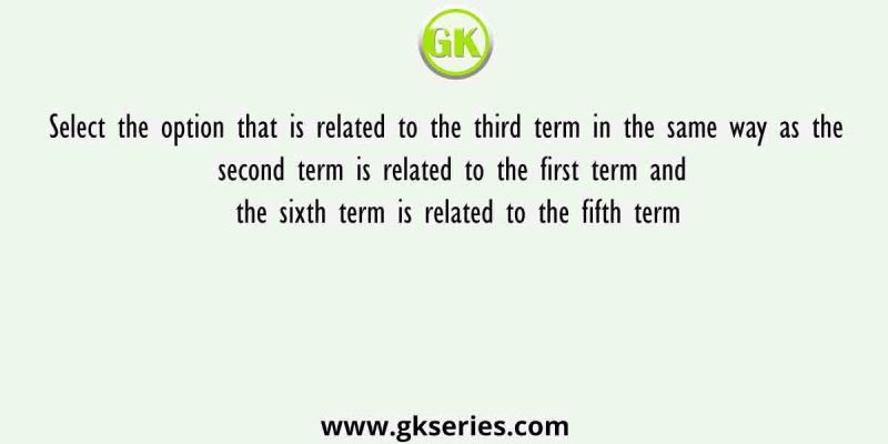 Select the option that is related to the third term in the same way as the second term is related to the first term and the sixth term is related to the fifth term