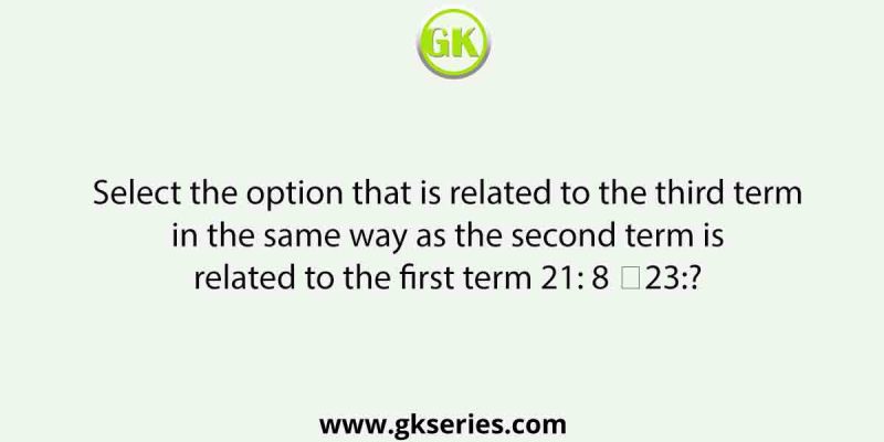 Select the option that is related to the third term in the same way as the second term is related to the first term 21: 8 ∷23:?