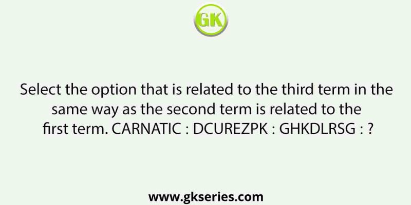 Select the option that is related to the third term in the same way as the second term is related to the first term. CARNATIC ∶ DCUREZPK ∶∶ GHKDLRSG ∶ ?